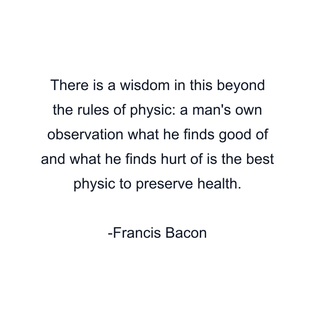 There is a wisdom in this beyond the rules of physic: a man's own observation what he finds good of and what he finds hurt of is the best physic to preserve health.