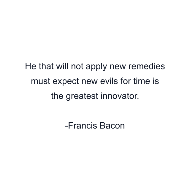 He that will not apply new remedies must expect new evils for time is the greatest innovator.