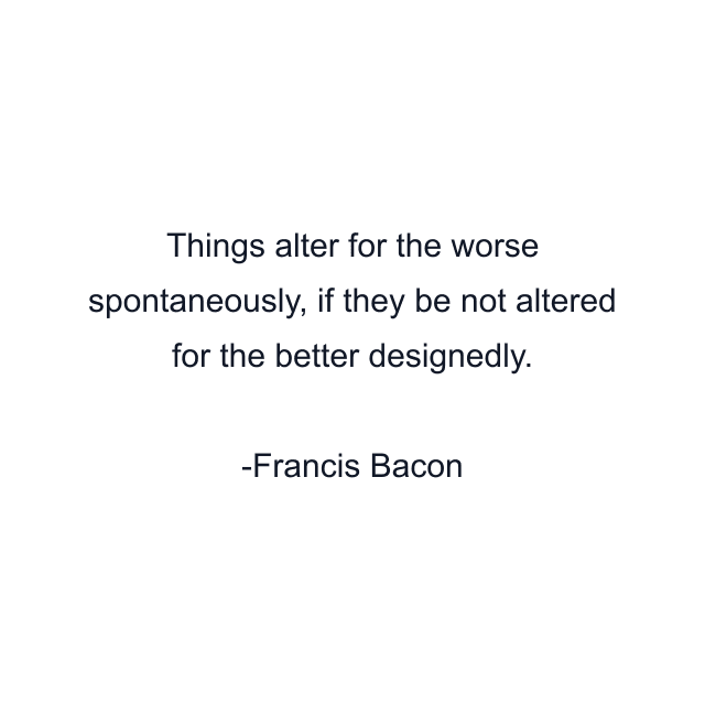 Things alter for the worse spontaneously, if they be not altered for the better designedly.