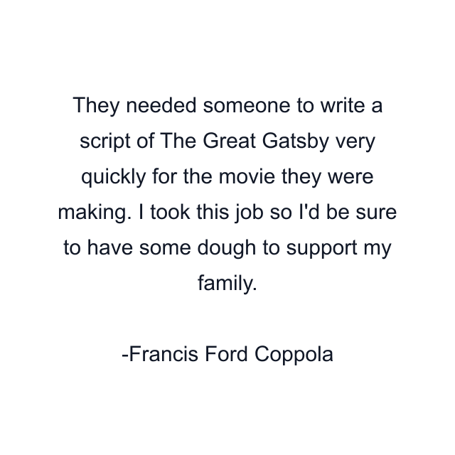 They needed someone to write a script of The Great Gatsby very quickly for the movie they were making. I took this job so I'd be sure to have some dough to support my family.