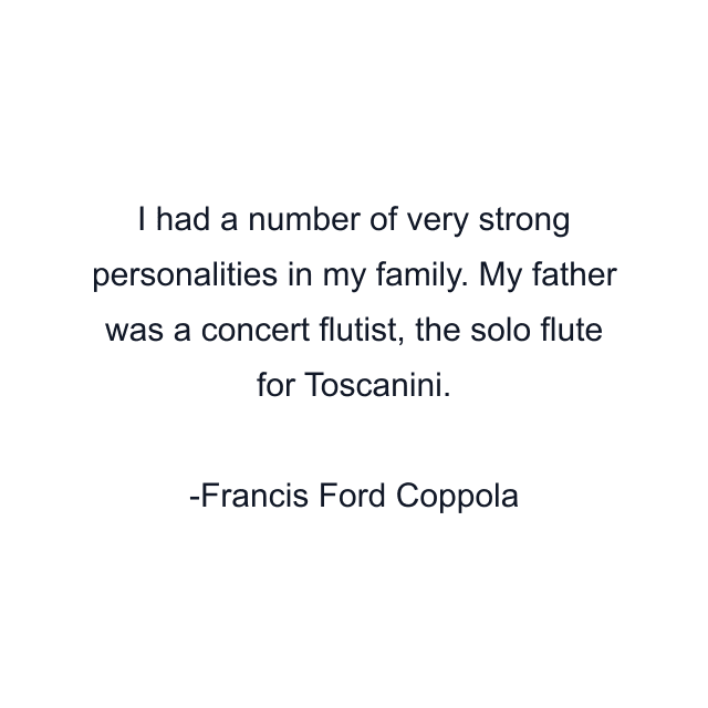 I had a number of very strong personalities in my family. My father was a concert flutist, the solo flute for Toscanini.