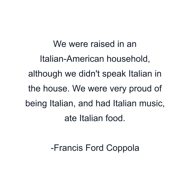 We were raised in an Italian-American household, although we didn't speak Italian in the house. We were very proud of being Italian, and had Italian music, ate Italian food.