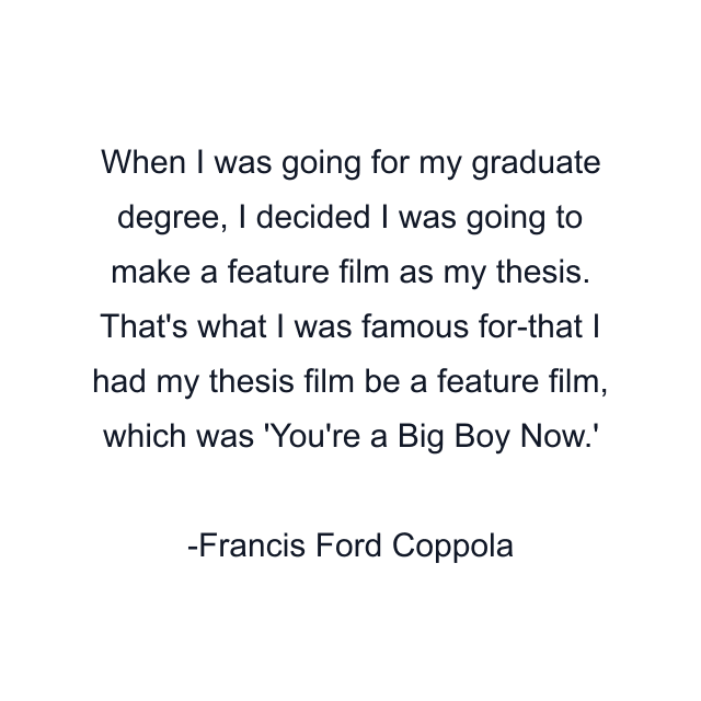 When I was going for my graduate degree, I decided I was going to make a feature film as my thesis. That's what I was famous for-that I had my thesis film be a feature film, which was 'You're a Big Boy Now.'