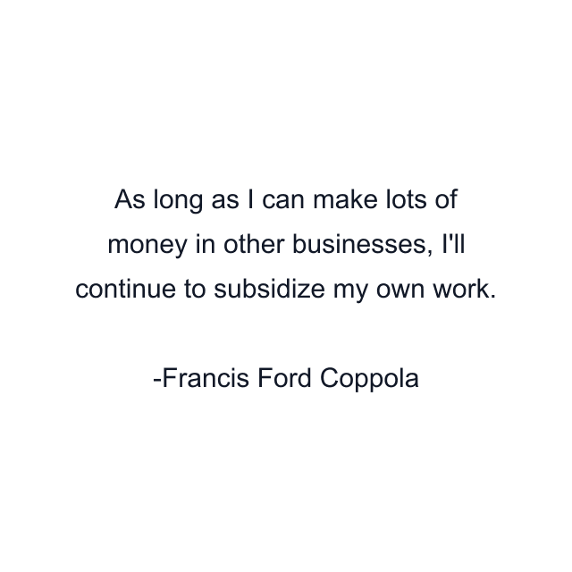 As long as I can make lots of money in other businesses, I'll continue to subsidize my own work.