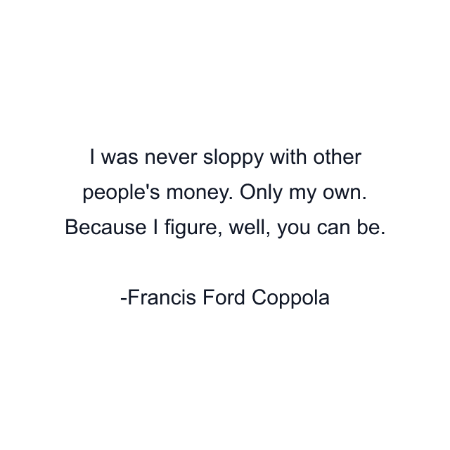 I was never sloppy with other people's money. Only my own. Because I figure, well, you can be.