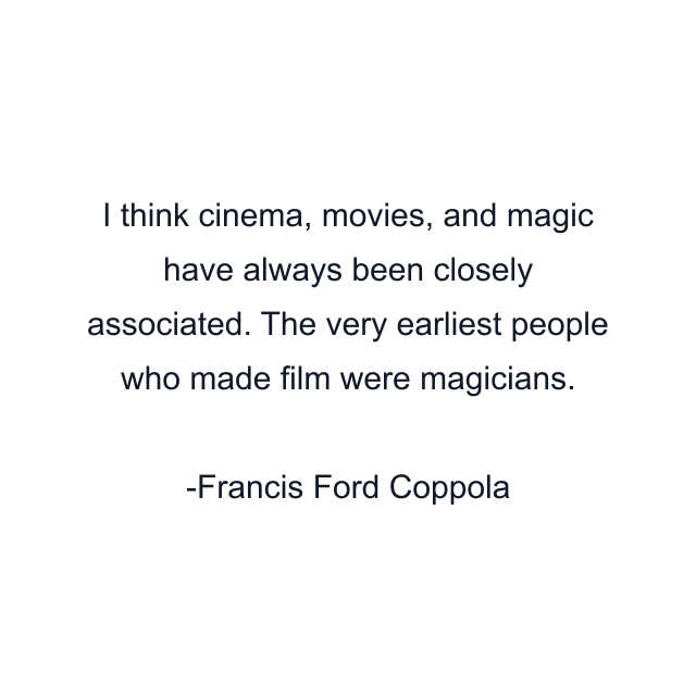 I think cinema, movies, and magic have always been closely associated. The very earliest people who made film were magicians.