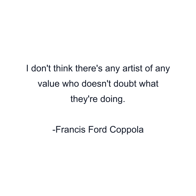 I don't think there's any artist of any value who doesn't doubt what they're doing.