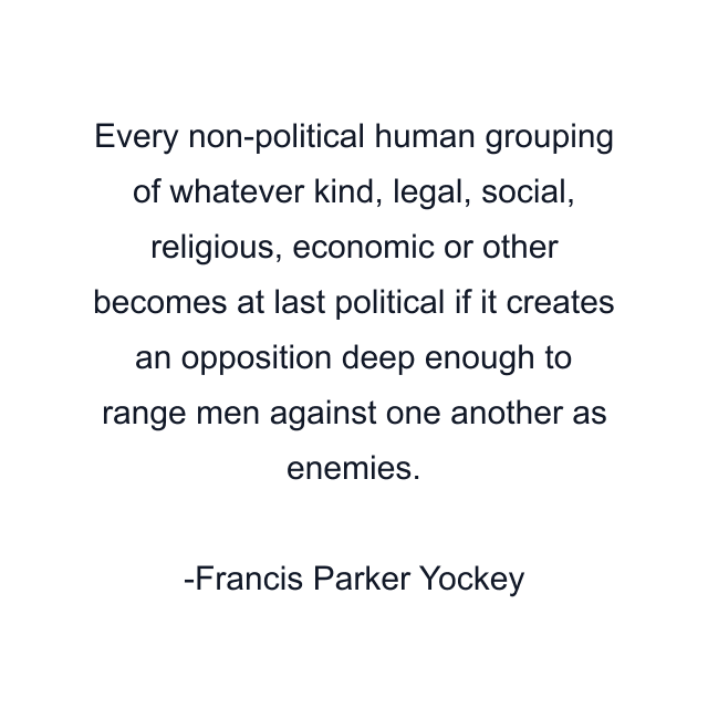 Every non-political human grouping of whatever kind, legal, social, religious, economic or other becomes at last political if it creates an opposition deep enough to range men against one another as enemies.