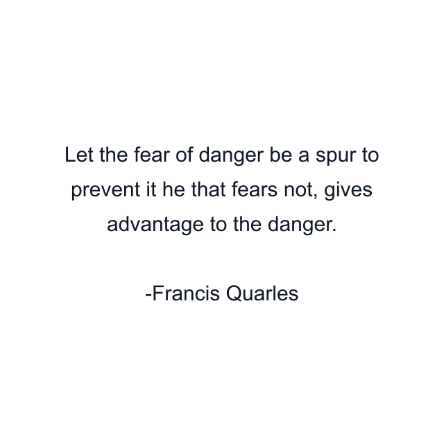 Let the fear of danger be a spur to prevent it he that fears not, gives advantage to the danger.