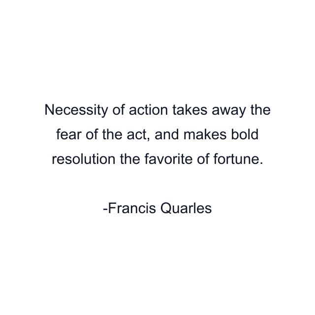 Necessity of action takes away the fear of the act, and makes bold resolution the favorite of fortune.