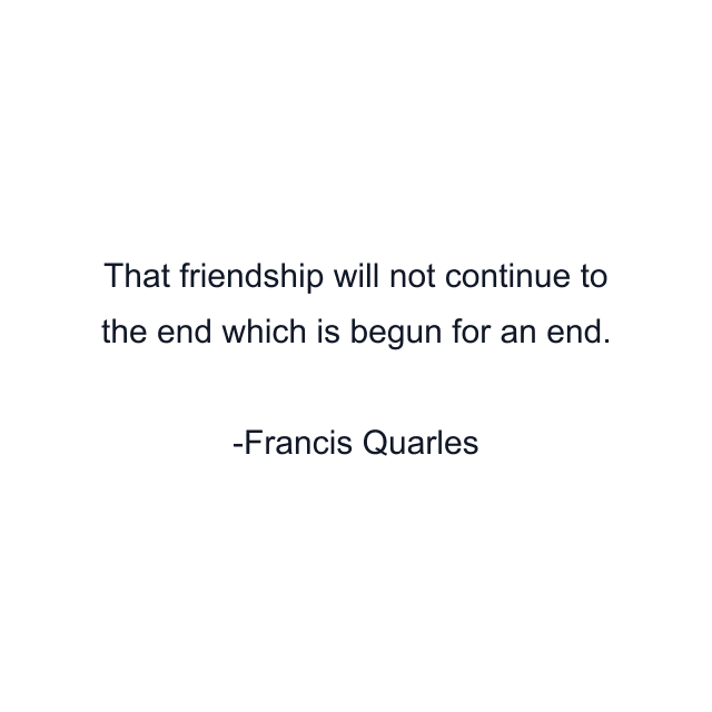 That friendship will not continue to the end which is begun for an end.