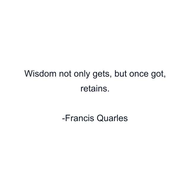 Wisdom not only gets, but once got, retains.