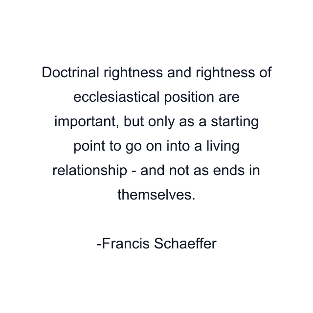 Doctrinal rightness and rightness of ecclesiastical position are important, but only as a starting point to go on into a living relationship - and not as ends in themselves.