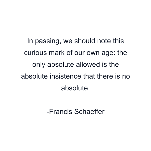 In passing, we should note this curious mark of our own age: the only absolute allowed is the absolute insistence that there is no absolute.