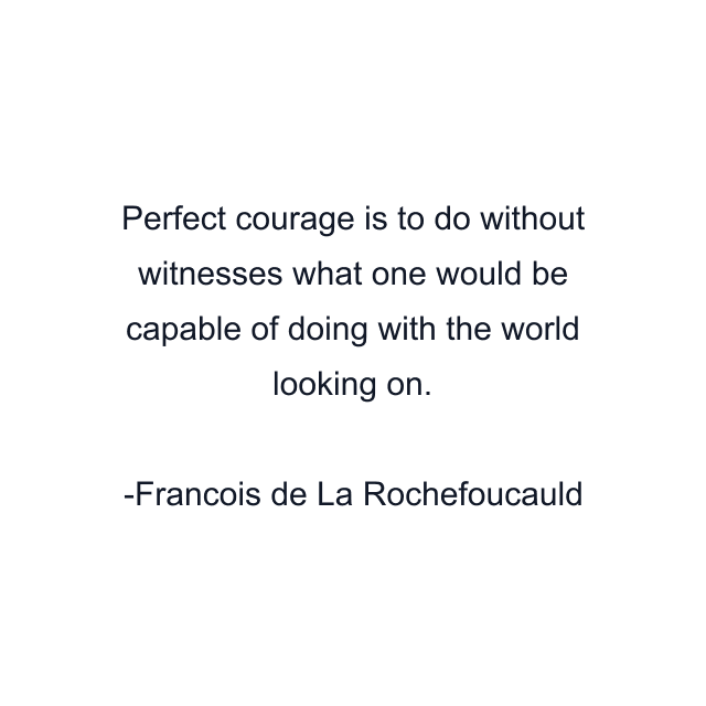 Perfect courage is to do without witnesses what one would be capable of doing with the world looking on.