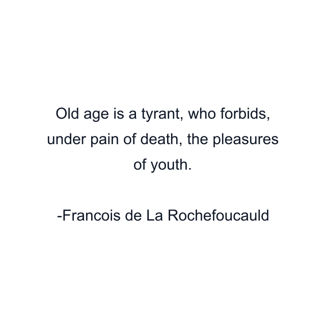 Old age is a tyrant, who forbids, under pain of death, the pleasures of youth.