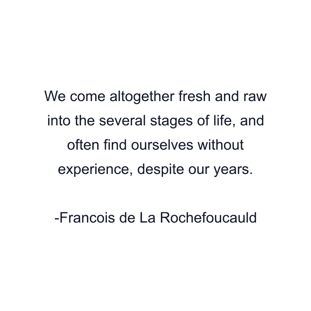 We come altogether fresh and raw into the several stages of life, and often find ourselves without experience, despite our years.