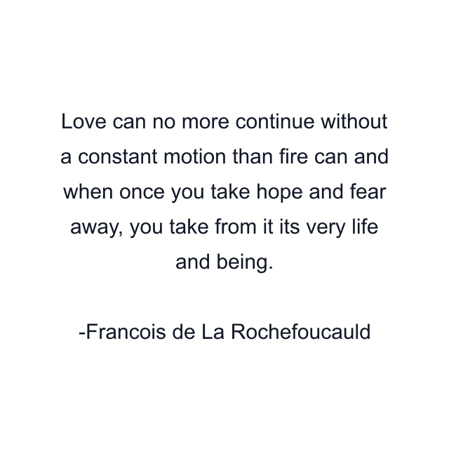 Love can no more continue without a constant motion than fire can and when once you take hope and fear away, you take from it its very life and being.