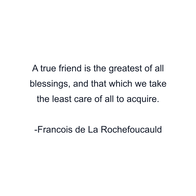 A true friend is the greatest of all blessings, and that which we take the least care of all to acquire.