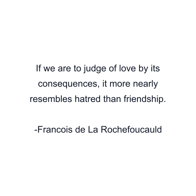 If we are to judge of love by its consequences, it more nearly resembles hatred than friendship.