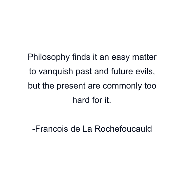 Philosophy finds it an easy matter to vanquish past and future evils, but the present are commonly too hard for it.