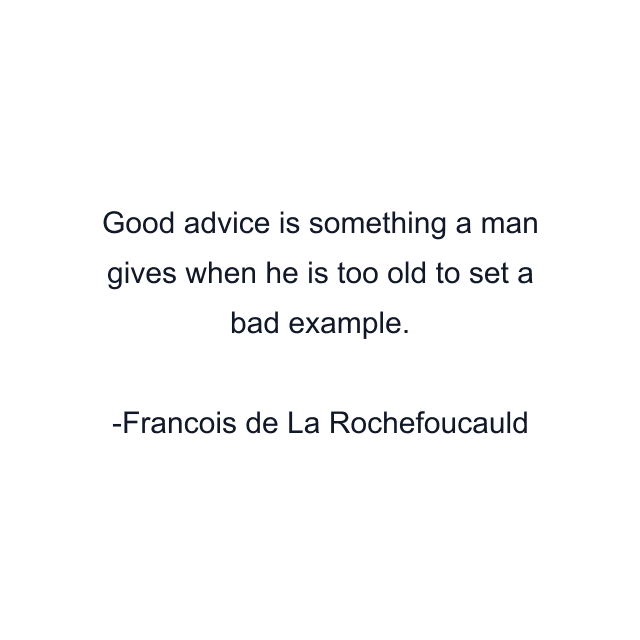 Good advice is something a man gives when he is too old to set a bad example.