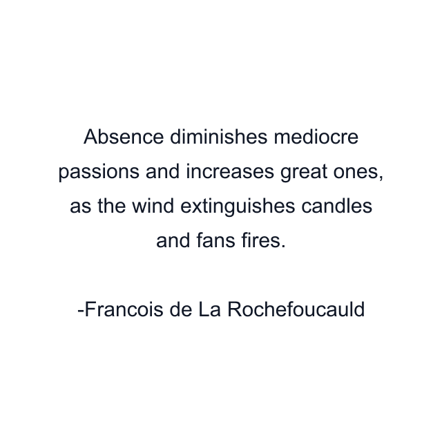 Absence diminishes mediocre passions and increases great ones, as the wind extinguishes candles and fans fires.