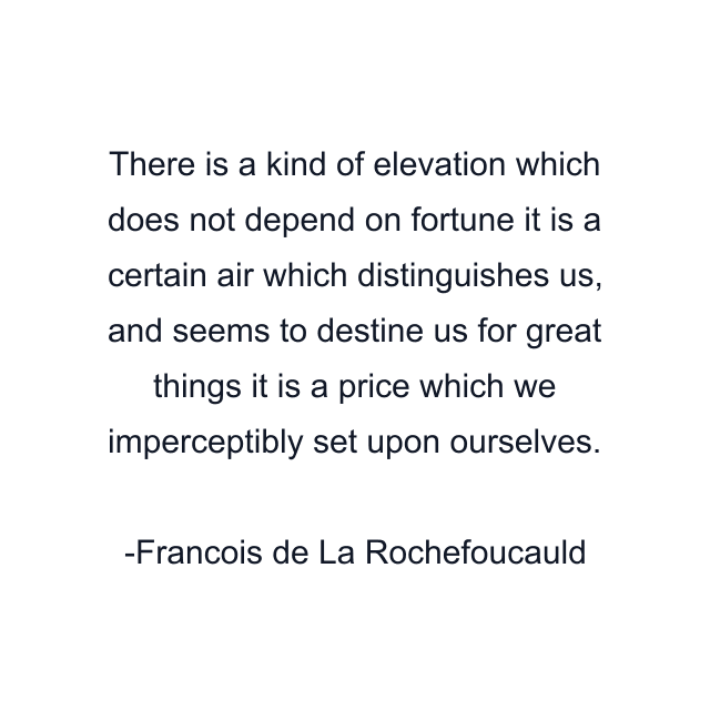 There is a kind of elevation which does not depend on fortune it is a certain air which distinguishes us, and seems to destine us for great things it is a price which we imperceptibly set upon ourselves.