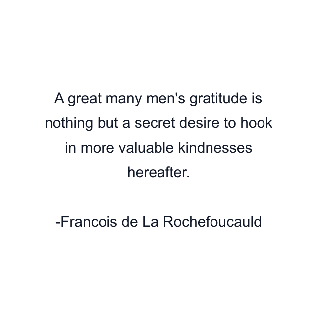 A great many men's gratitude is nothing but a secret desire to hook in more valuable kindnesses hereafter.