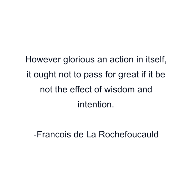 However glorious an action in itself, it ought not to pass for great if it be not the effect of wisdom and intention.