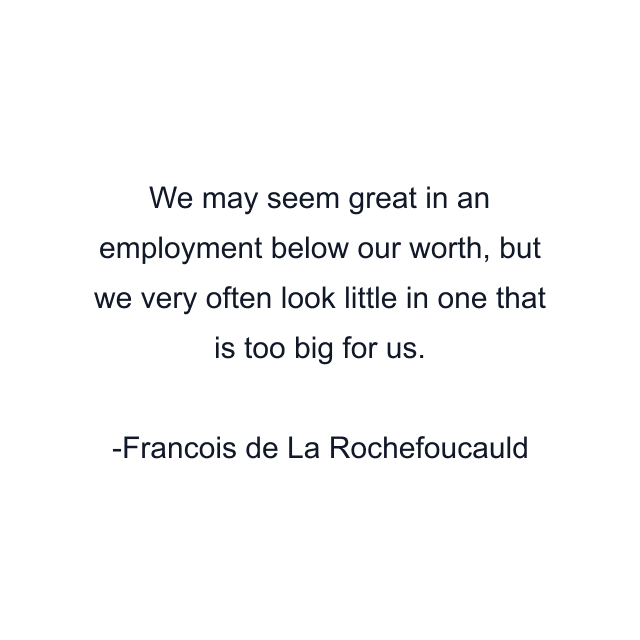 We may seem great in an employment below our worth, but we very often look little in one that is too big for us.