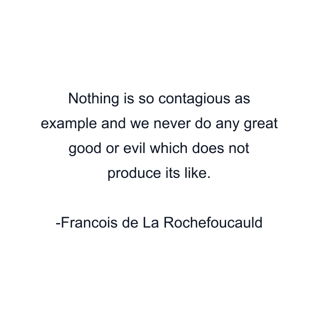 Nothing is so contagious as example and we never do any great good or evil which does not produce its like.