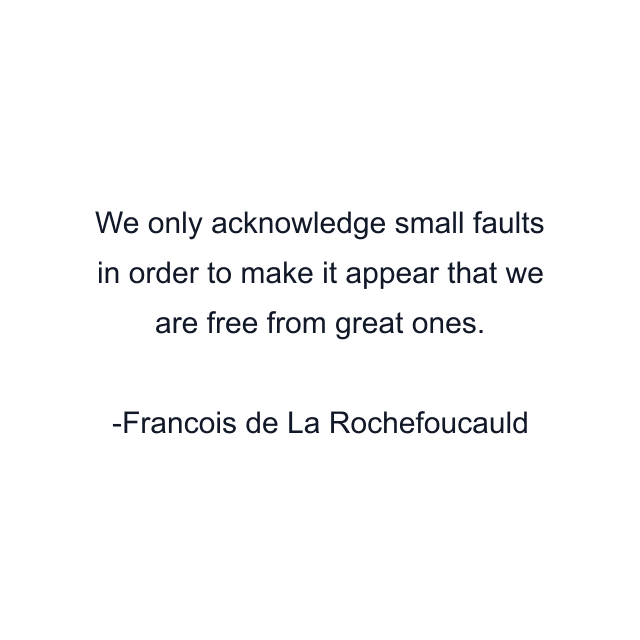 We only acknowledge small faults in order to make it appear that we are free from great ones.