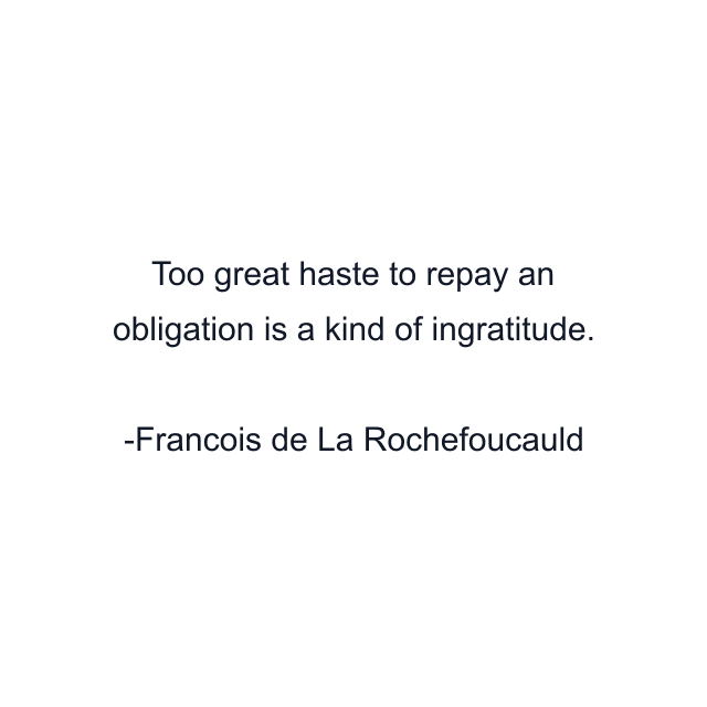 Too great haste to repay an obligation is a kind of ingratitude.