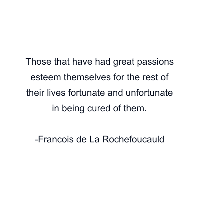 Those that have had great passions esteem themselves for the rest of their lives fortunate and unfortunate in being cured of them.