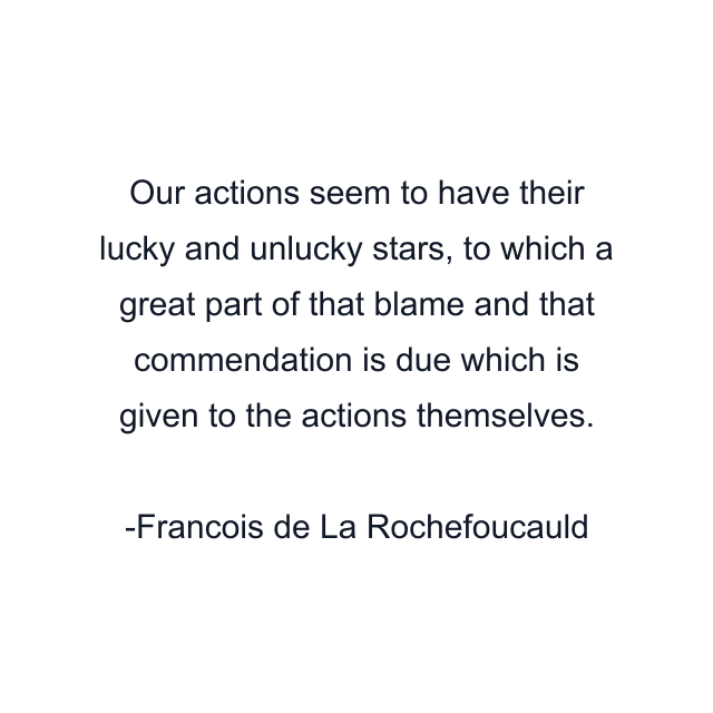 Our actions seem to have their lucky and unlucky stars, to which a great part of that blame and that commendation is due which is given to the actions themselves.