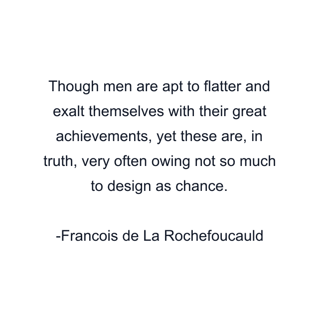 Though men are apt to flatter and exalt themselves with their great achievements, yet these are, in truth, very often owing not so much to design as chance.