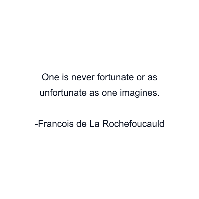 One is never fortunate or as unfortunate as one imagines.