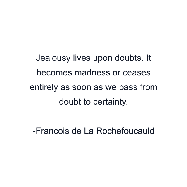 Jealousy lives upon doubts. It becomes madness or ceases entirely as soon as we pass from doubt to certainty.