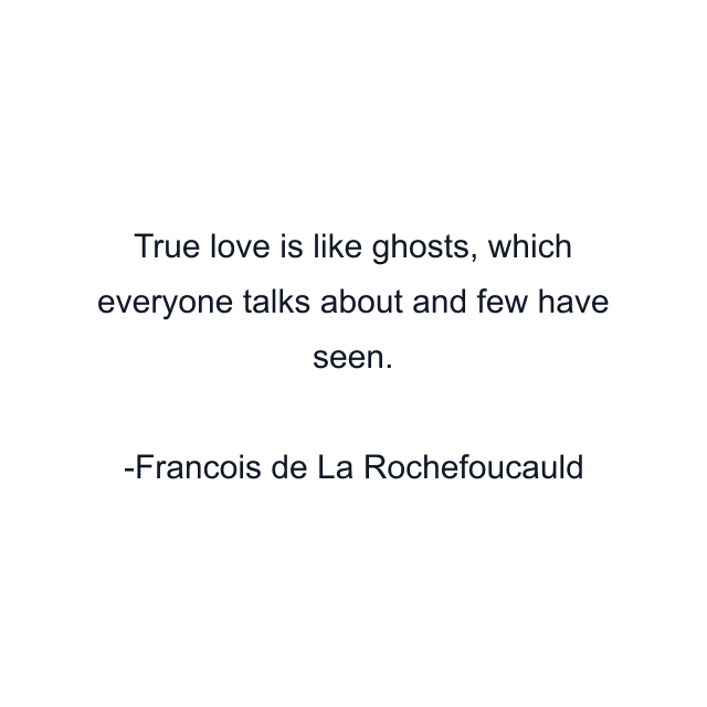 True love is like ghosts, which everyone talks about and few have seen.