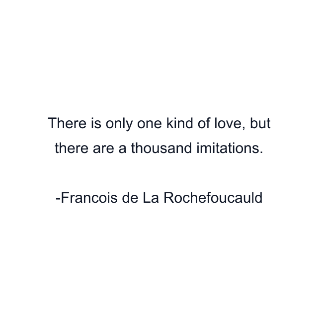 There is only one kind of love, but there are a thousand imitations.