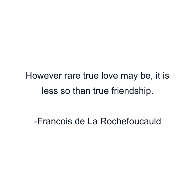 However rare true love may be, it is less so than true friendship.