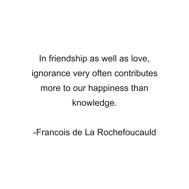 In friendship as well as love, ignorance very often contributes more to our happiness than knowledge.