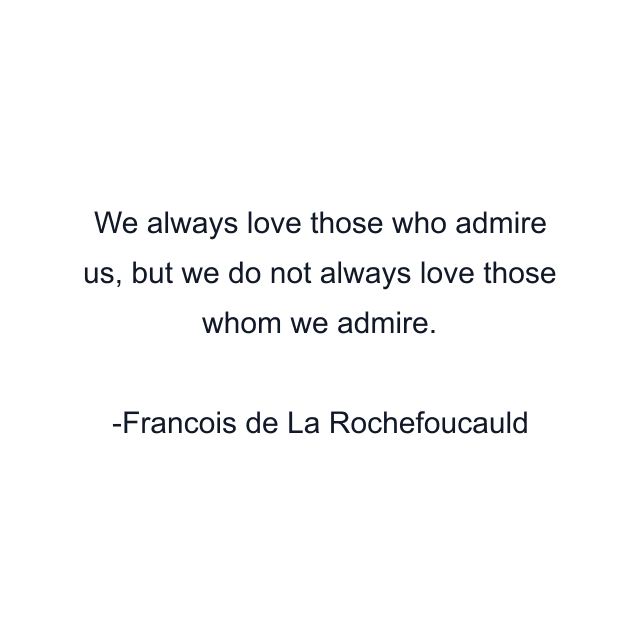 We always love those who admire us, but we do not always love those whom we admire.