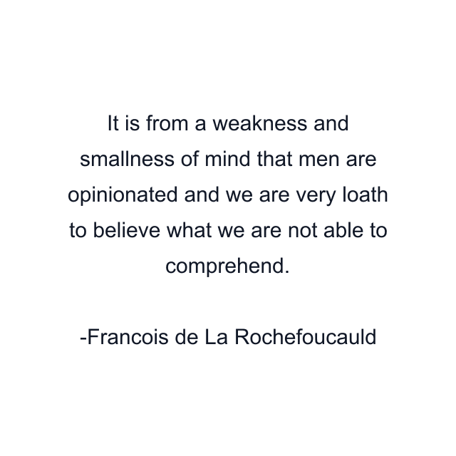 It is from a weakness and smallness of mind that men are opinionated and we are very loath to believe what we are not able to comprehend.