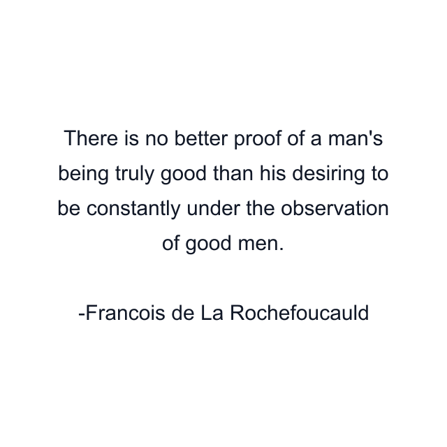 There is no better proof of a man's being truly good than his desiring to be constantly under the observation of good men.