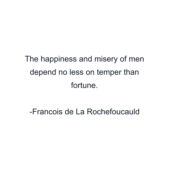 The happiness and misery of men depend no less on temper than fortune.