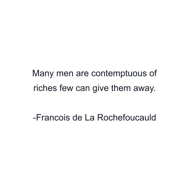 Many men are contemptuous of riches few can give them away.