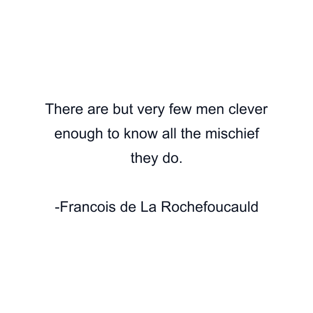 There are but very few men clever enough to know all the mischief they do.