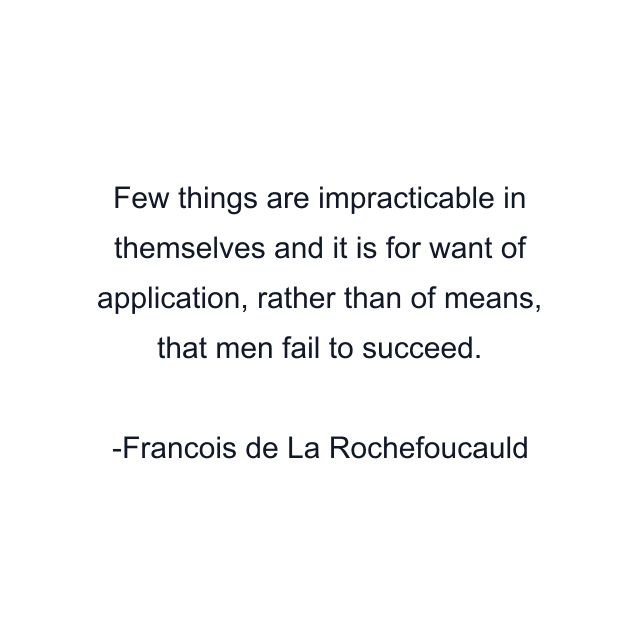 Few things are impracticable in themselves and it is for want of application, rather than of means, that men fail to succeed.